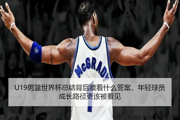 U19男篮世界杯总结背后藏着什么答案，年轻球员成长路径更该被看见